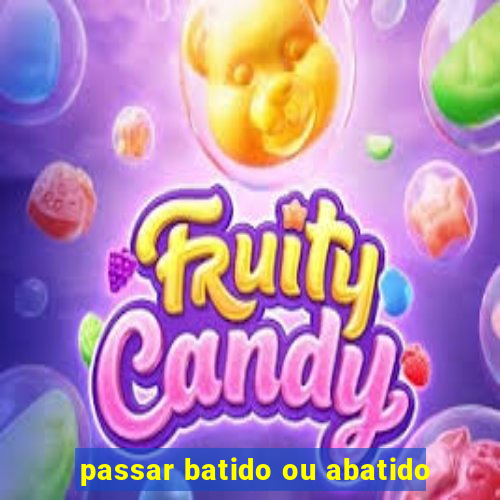 passar batido ou abatido